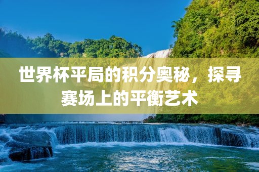 世界杯平局的积分奥秘，探寻赛场上的平衡艺术金炬实业股份有限公司