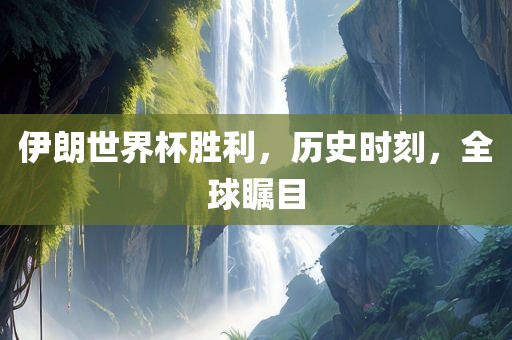 伊朗世界杯胜利，历史时刻，全球瞩目金炬实业股份有限公司
