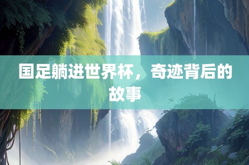 国足躺进世界杯，奇迹背后的故事
