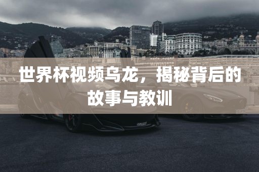 世界杯视频乌龙，揭秘背后的故事与教训金炬实业股份有限公司