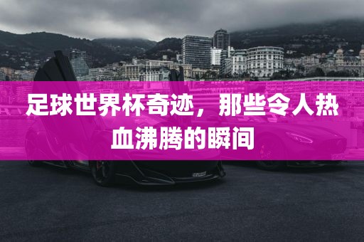 足球世界杯奇迹，那些令人热血沸腾的瞬间金炬实业股份有限公司