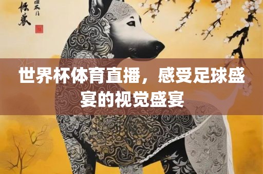 世界杯体育直播，感受足球盛宴的视觉盛宴金炬实业股份有限公司