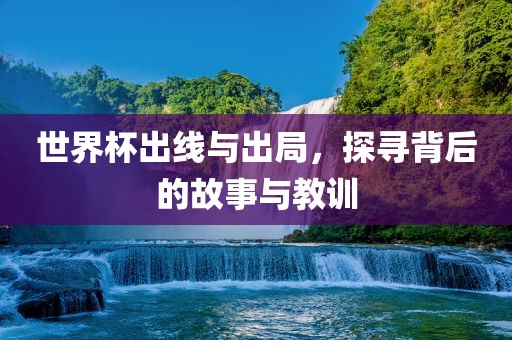 世界杯出线与出局，探寻背后的故事与教训