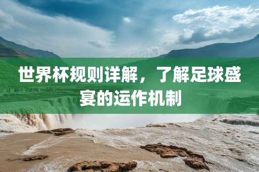 世界杯规则详解，了解足球盛宴的运作机制