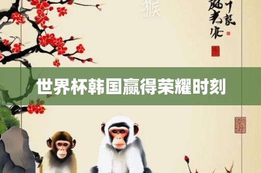 世界杯韩国赢得荣耀时刻金炬实业股份有限公司