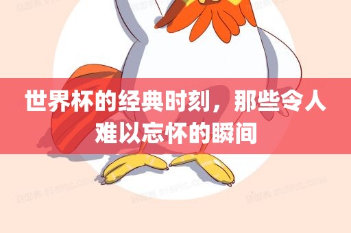 世界杯的经典时刻，那些令人难以忘怀的瞬间
